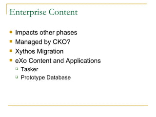 Enterprise Content Impacts other phases Managed by CKO? Xythos Migration eXo Content and Applications Tasker Prototype Database 