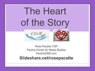 The Heart 
of the Story 
Rose Pacatte, FSP 
Pauline Center for Media Studies 
PaulineCMS.com 
Slideshare.net/rosepacatte 
 