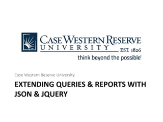 EXTENDING QUERIES & REPORTS WITH
JSON & JQUERY
Case Western Reserve University
 