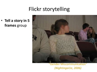 Flickr storytelling
• Tell a story in 5
  frames group




                           “Gender Miscommunication”
                              (Nightingai1e, 2006)
 
