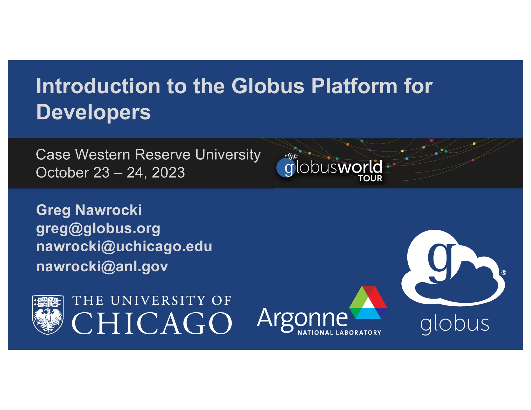 Introduction to the Globus Platform for
Developers
Greg Nawrocki
greg@globus.org
nawrocki@uchicago.edu
nawrocki@anl.gov
Case Western Reserve University
October 23 – 24, 2023
 