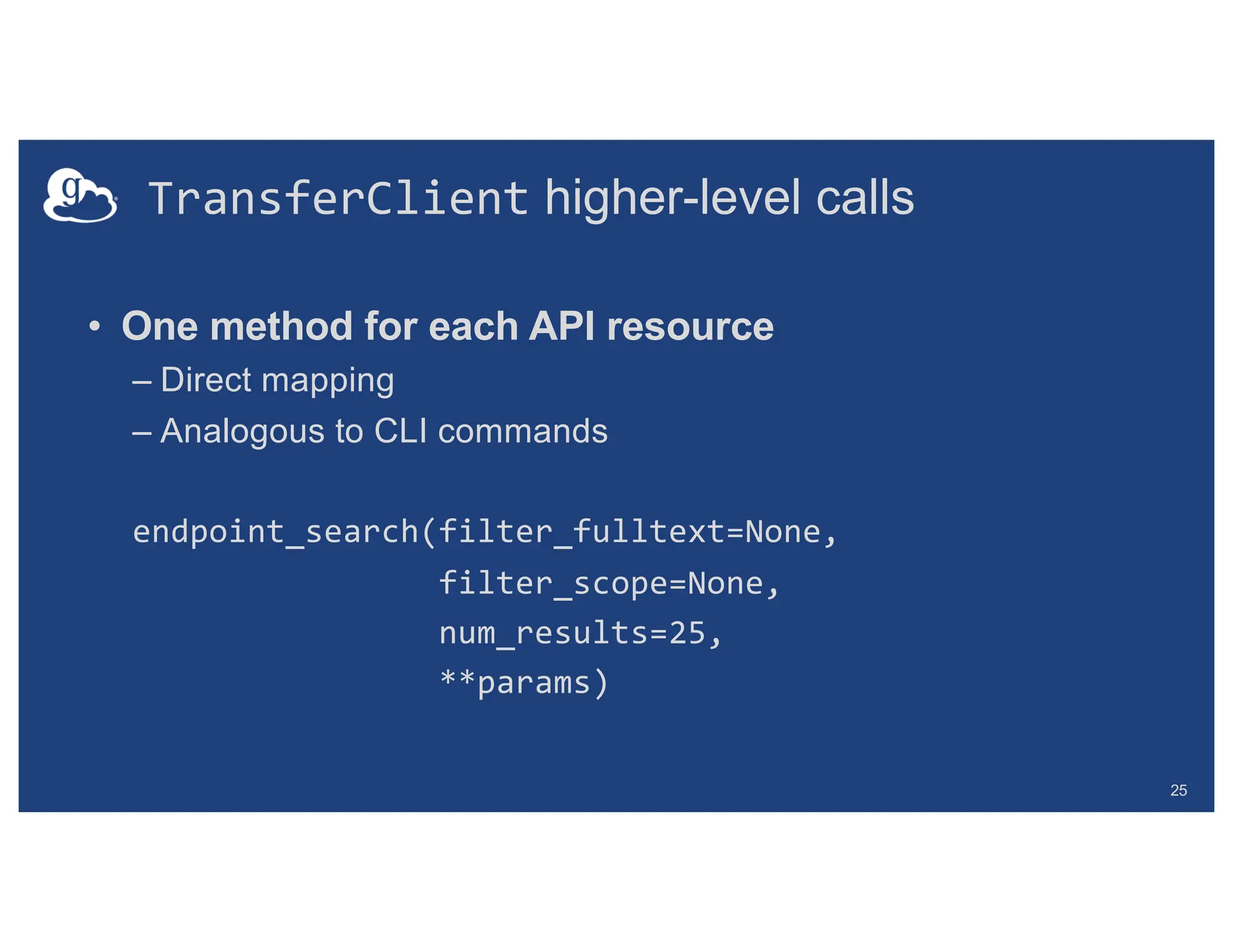 TransferClient higher-level calls
• One method for each API resource
– Direct mapping
– Analogous to CLI commands
endpoint_search(filter_fulltext=None,
filter_scope=None,
num_results=25,
**params)
25
 