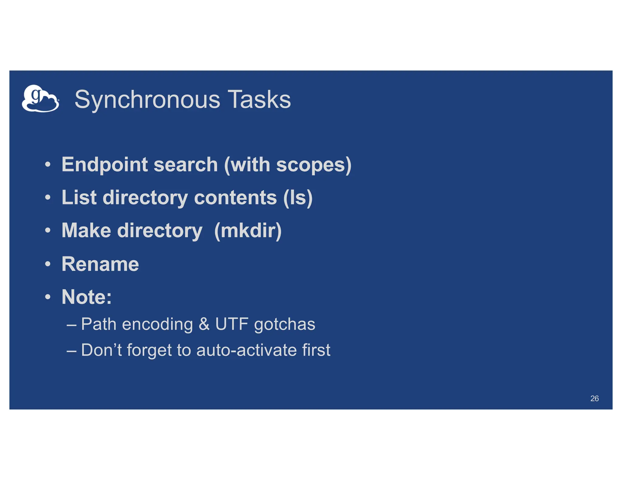 Synchronous Tasks
• Endpoint search (with scopes)
• List directory contents (ls)
• Make directory (mkdir)
• Rename
• Note:
– Path encoding & UTF gotchas
– Don’t forget to auto-activate first
26
 