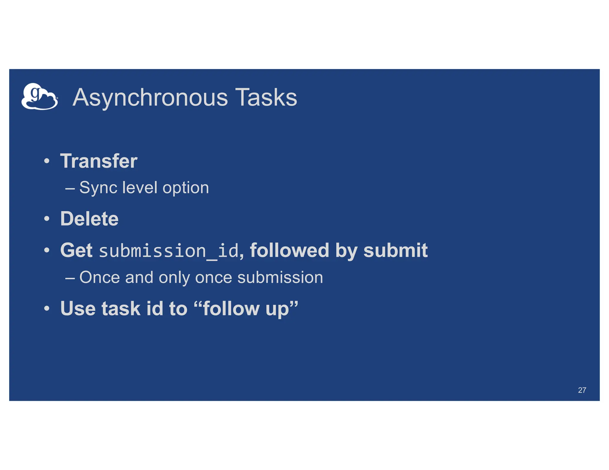 Asynchronous Tasks
• Transfer
– Sync level option
• Delete
• Get submission_id, followed by submit
– Once and only once submission
• Use task id to “follow up”
27
 