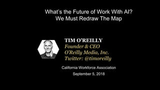 What’s the Future of Work With AI?
We Must Redraw The Map
California Workforce Association
September 5, 2018
TIM O’REILLY
Founder & CEO
O’Reilly Media, Inc.
Twitter: @timoreilly
 