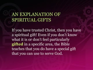 AN EXPLANATION OF  SPIRITUAL GIFTS If you have trusted Christ, then you have a spiritual gift! Even if you don’t know what it is or don’t feel particularly  gifted  in a specific area, the Bible teaches that you do have a special gift that you can use to serve God. 