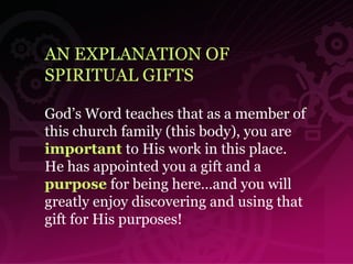 AN EXPLANATION OF  SPIRITUAL GIFTS God’s Word teaches that as a member of this church family (this body), you are  important  to His work in this place. He has appointed you a gift and a  purpose  for being here…and you will greatly enjoy discovering and using that gift for His purposes!  