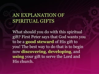 AN EXPLANATION OF  SPIRITUAL GIFTS What should you do with this spiritual gift? First Peter says that God wants you to be a  good steward  of His gift to you! The best way to do that is to begin now  discovering ,  developing , and  using  your gift to serve the Lord and His church.  