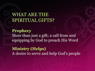 WHAT ARE THE  SPIRITUAL GIFTS? Prophecy More than just a gift; a call from and equipping by God to preach His Word  Ministry (Helps) A desire to serve and help God’s people   