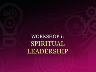 WORKSHOP 1: SPIRITUAL LEADERSHIP 