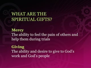 WHAT ARE THE  SPIRITUAL GIFTS? Mercy The ability to feel the pain of others and help them during trials Giving The ability and desire to give to God’s work and God’s people   