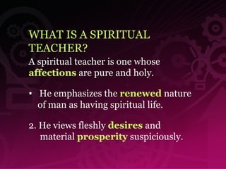 WHAT IS A SPIRITUAL TEACHER? A spiritual teacher is one whose   affections   are pure and holy.   He emphasizes the  renewed  nature  of man as having spiritual life.  2. He views fleshly  desires  and  material  prosperity  suspiciously. 