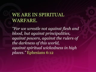 WE ARE IN SPIRITUAL WARFARE. “ For we wrestle not against flesh and blood, but against principalities, against powers, against the rulers of the darkness of this world, against spiritual wickedness in high places.”   Ephesians 6:12 