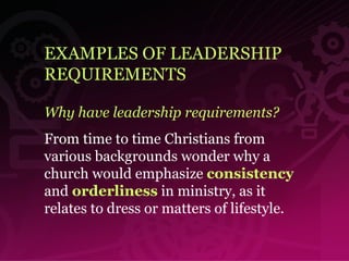 EXAMPLES OF LEADERSHIP REQUIREMENTS Why have leadership requirements? From time to time Christians from various backgrounds wonder why a church would emphasize  consistency  and  orderliness  in ministry, as it relates to dress or matters of lifestyle. 