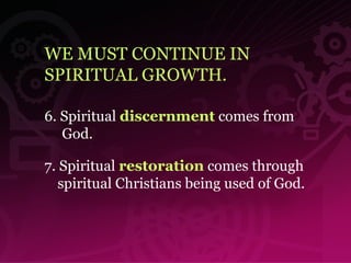 WE MUST CONTINUE IN SPIRITUAL GROWTH. 6. Spiritual  discernment  comes from  God.   7. Spiritual  restoration  comes through spiritual Christians being used of God. 