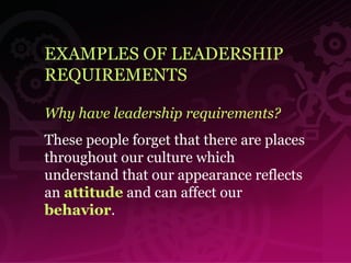 EXAMPLES OF LEADERSHIP REQUIREMENTS Why have leadership requirements? These people forget that there are places throughout our culture which understand that our appearance reflects an  attitude  and can affect our  behavior .  