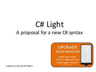C# Light
A proposal for a new C# syntax
Inspired by a post by PhilTrelford
UPGRADE
YOUR MONITOR
Read these slides
and you might get a free
triple height monitor*
*or visual equivalent
 