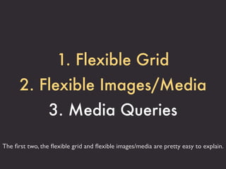 1. Flexible Grid
      2. Flexible Images/Media
                 3. Media Queries

The ﬁrst two, the ﬂexible grid and ﬂexi...