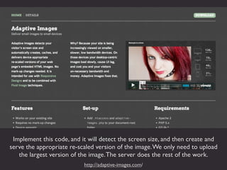 Adaptive Images


Adaptive Images is a totally different way to approach
   the issue of serving multiple sizes of an imag...