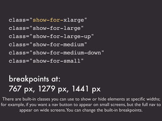 Responsive


      Foundation is by default responsive. All the widths are
  percentages. It has one breakpoint at 768 pix...
