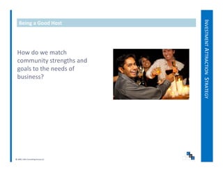 INVESTMENT AT
   Being a Good Host




 How do we match 
 How do we match




                                               TTRACTION STRATEGY
 community strengths and 
 goals to the needs of 
 business?
 b i      ?




                                                                Y
© 2009, CWS Consulting Group LLC
 