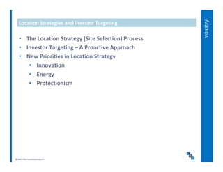 AGENDA
   Location Strategies and Investor Targeting

   • The Location Strategy (Site Selection) Process
   • Investor Targeting – A Proactive Approach
   • New Priorities in Location Strategy
      • Innovation
      • Energy
      • Protectionism




© 2009, CWS Consulting Group LLC
 