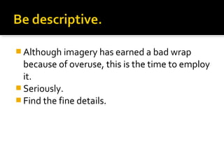  Although imagery has earned a bad wrap
  because of overuse, this is the time to employ
  it.
 Seriously.
 Find the fine details.
 