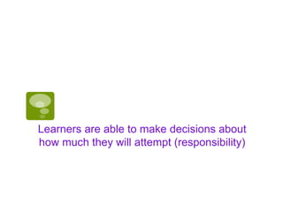 Learners are able to make decisions about
how much they will attempt (responsibility)
 
