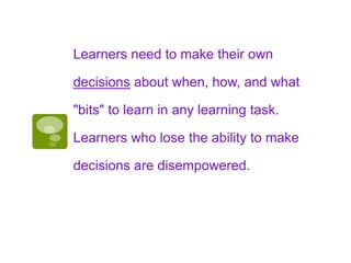 Learners need to make their own
decisions about when, how, and what
"bits" to learn in any learning task.
Learners who los...