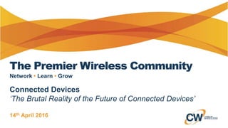 The Premier Wireless Community
Connected Devices
‘The Brutal Reality of the Future of Connected Devices’
14th April 2016
Network • Learn • Grow
 