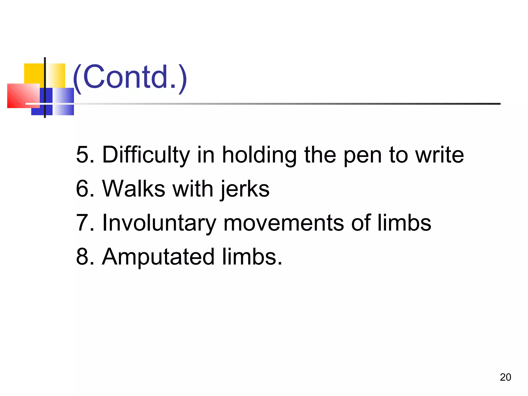 (Contd.)
5. Difficulty in holding the pen to write
6. Walks with jerks
7. Involuntary movements of limbs
8. Amputated limbs.
20
 