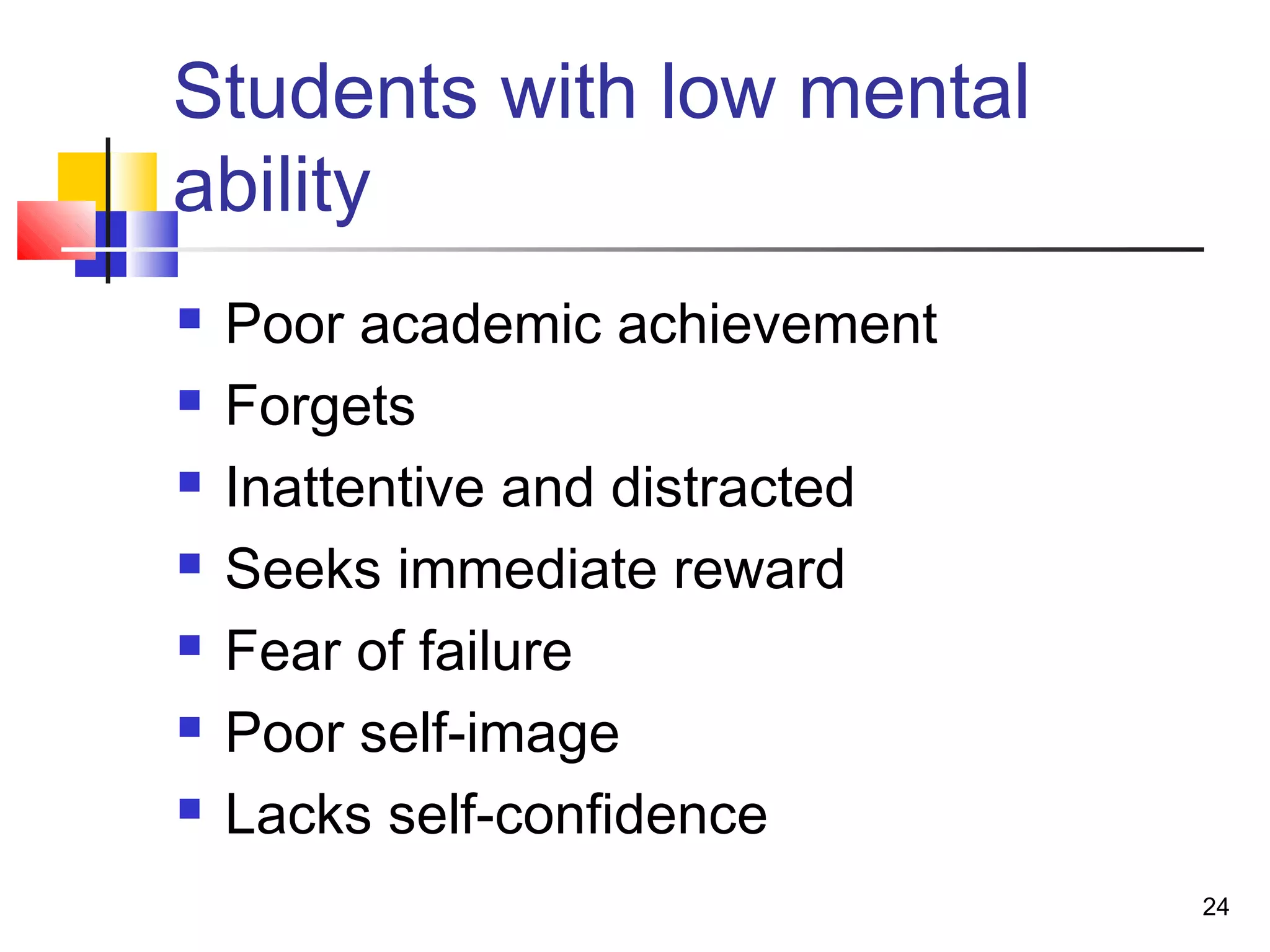 Students with low mental
ability
 Poor academic achievement
 Forgets
 Inattentive and distracted
 Seeks immediate reward
 Fear of failure
 Poor self-image
 Lacks self-confidence
24
 