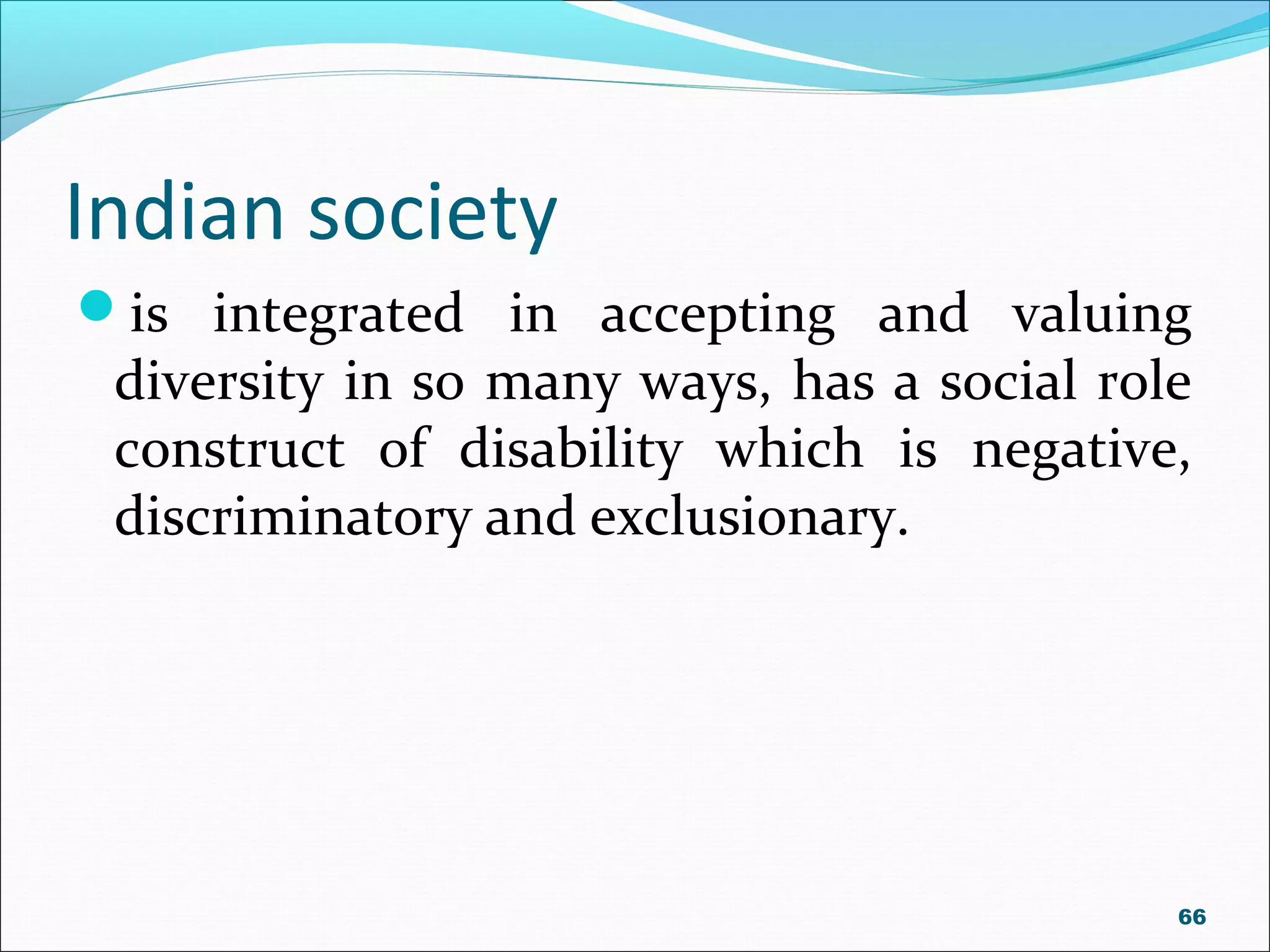Indian society
is integrated in accepting and valuing
diversity in so many ways, has a social role
construct of disability which is negative,
discriminatory and exclusionary.
66
 