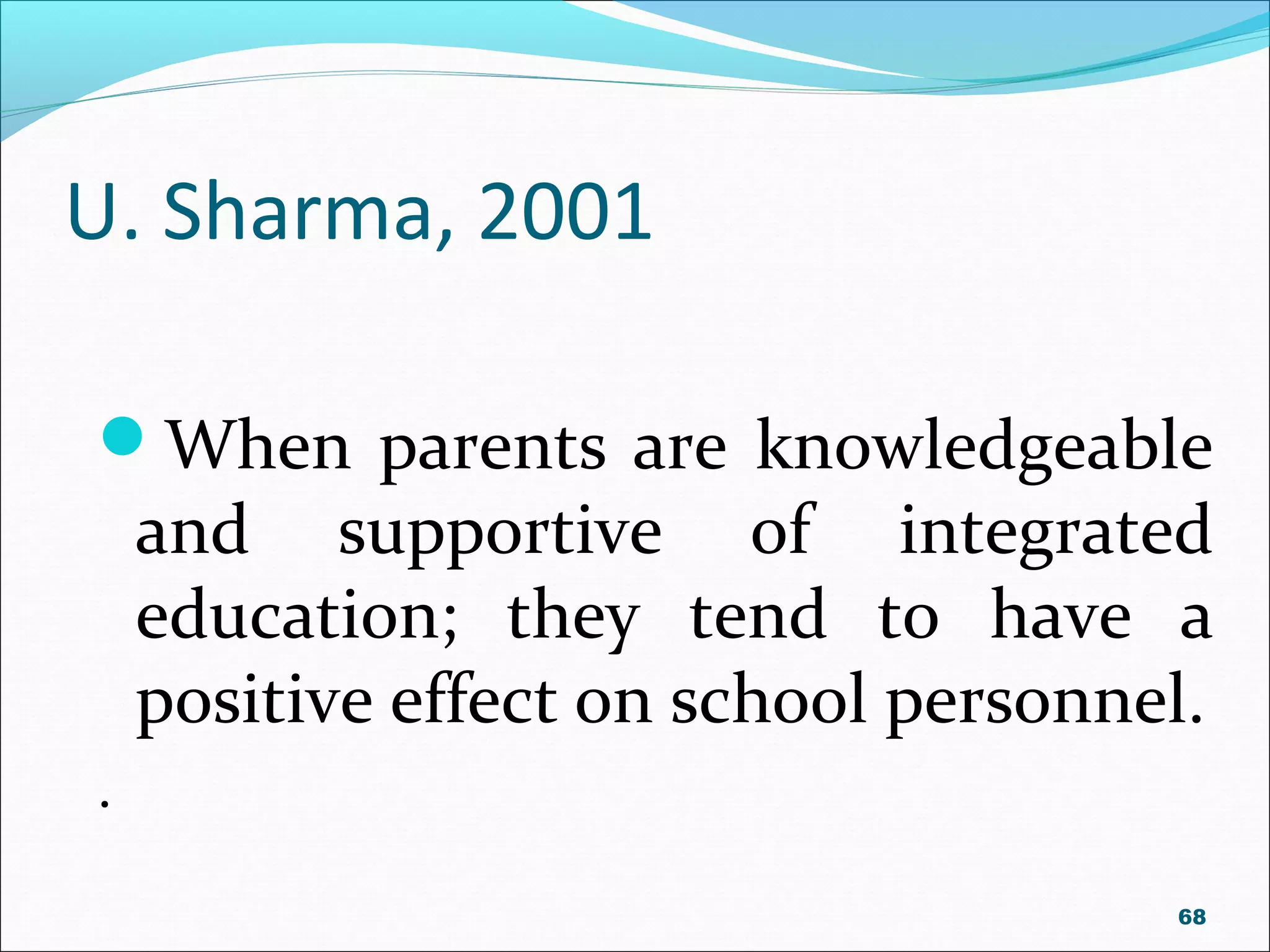 U. Sharma, 2001
When parents are knowledgeable
and supportive of integrated
education; they tend to have a
positive effect on school personnel.
.
68
 