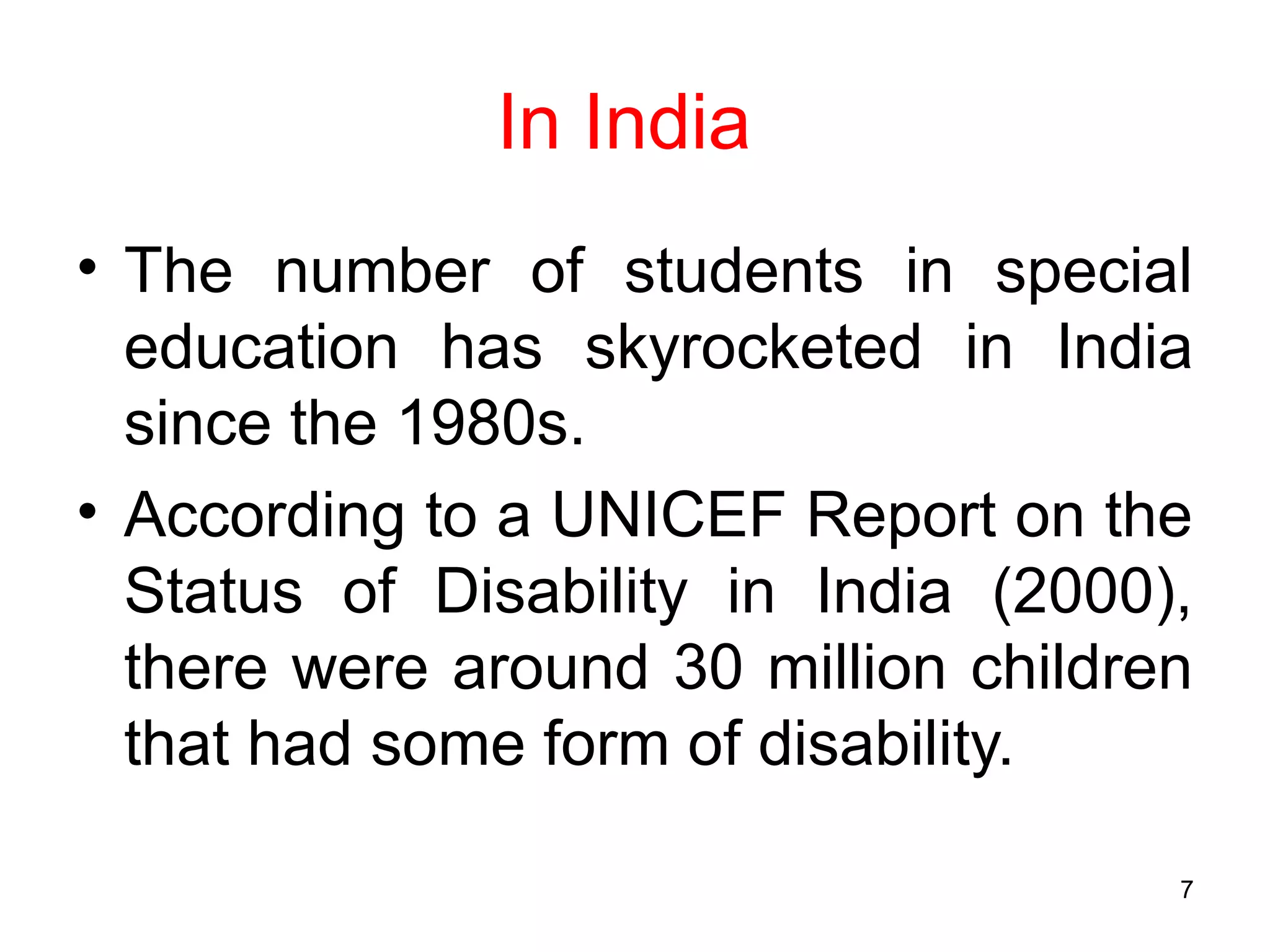 In India
• The number of students in special
education has skyrocketed in India
since the 1980s.
• According to a UNICEF Report on the
Status of Disability in India (2000),
there were around 30 million children
that had some form of disability.
7
 