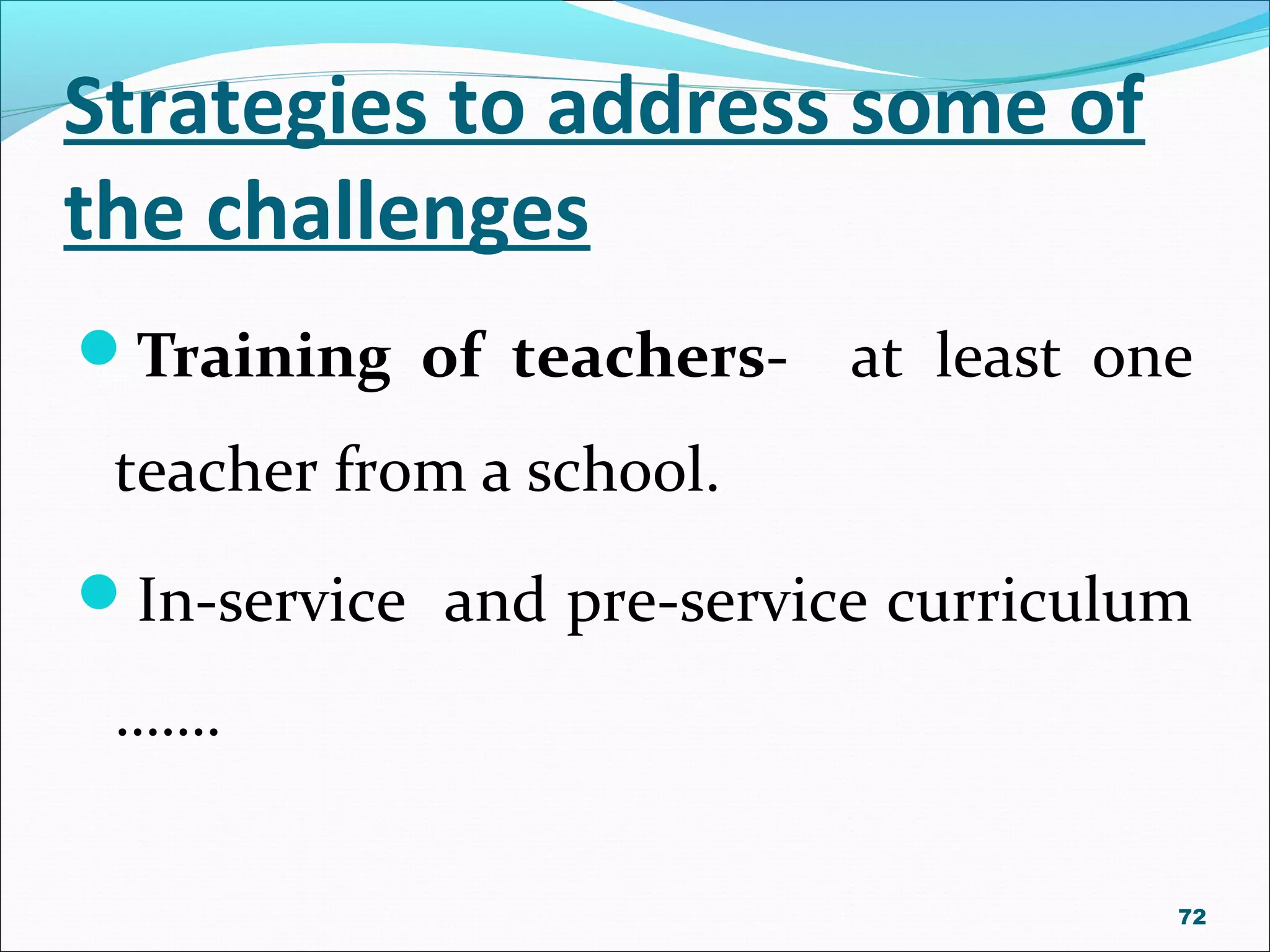 Strategies to address some of
the challenges
Training of teachers- at least one
teacher from a school.
In-service and pre-service curriculum
…….
72
 