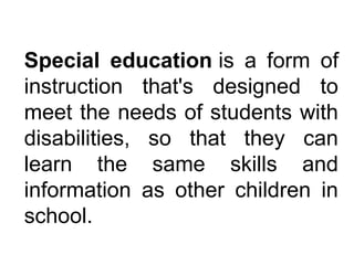 Special education is a form of
instruction that's designed to
meet the needs of students with
disabilities, so that they can
learn the same skills and
information as other children in
school.
 