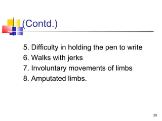 (Contd.)
5. Difficulty in holding the pen to write
6. Walks with jerks
7. Involuntary movements of limbs
8. Amputated limbs.
20
 