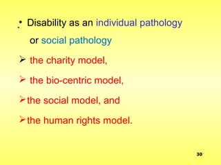 .• Disability as an individual pathology
or social pathology
 the charity model,
 the bio-centric model,
the social model, and
the human rights model.
30
 