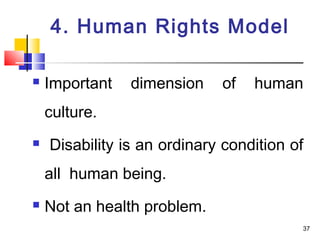 4. Human Rights Model
 Important dimension of human
culture.
 Disability is an ordinary condition of
all human being.
 Not an health problem.
37
 