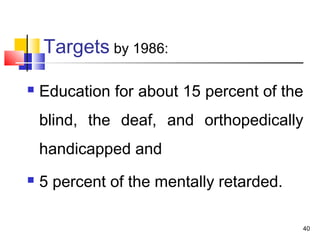 Targets by 1986:
 Education for about 15 percent of the
blind, the deaf, and orthopedically
handicapped and
 5 percent of the mentally retarded.
40
 