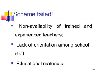 Scheme failed!
 Non-availability of trained and
experienced teachers;
 Lack of orientation among school
staff
 Educational materials
47
 