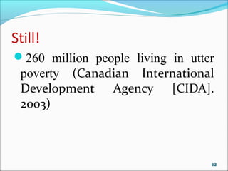 Still!
260 million people living in utter
poverty (Canadian International
Development Agency [CIDA].
2003)
62
 