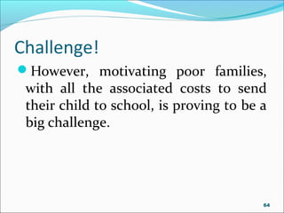 Challenge!
However, motivating poor families,
with all the associated costs to send
their child to school, is proving to be a
big challenge.
64
 