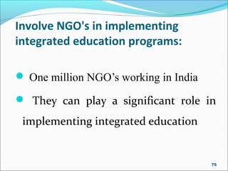 Involve NGO's in implementing
integrated education programs:
 One million NGO’s working in India
 They can play a significant role in
implementing integrated education
75
 
