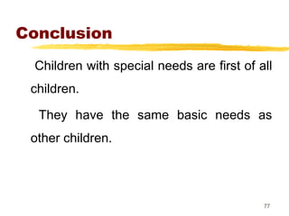 Conclusion
Children with special needs are first of all
children.
They have the same basic needs as
other children.
77
 