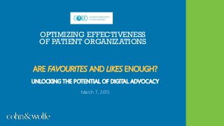 OPTIMIZING EFFECTIVENESS
OF PATIENT ORGANIZATIONS
ARE FAVOURITES AND LIKES ENOUGH?
UNLOCKING THE POTENTIAL OF DIGITAL ADVOCACY
March 7, 2015
 