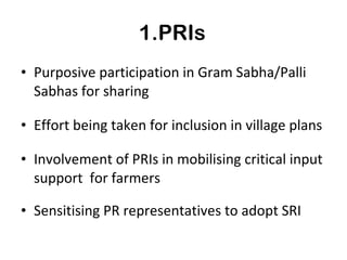 1.PRIs Purposive participation in Gram Sabha/Palli Sabhas for sharing Effort being taken for inclusion in village plans Involvement of PRIs in mobilising critical input support  for farmers  Sensitising PR representatives to adopt SRI 