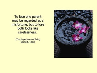 To lose one parent may be regarded as a misfortune, but to lose both looks like carelessness.  (The Importance of Being Earnest, 1895) 