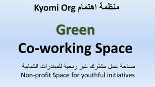 Green
Co-working Space
Kyomi Org ‫اهتمام‬ ‫منظمة‬
‫الشب‬ ‫للمبادرات‬ ‫ربحية‬ ‫غير‬ ‫مشترك‬ ‫عمل‬ ‫مساحة‬‫ابية‬
Non-profit Space for youthful initiatives
 